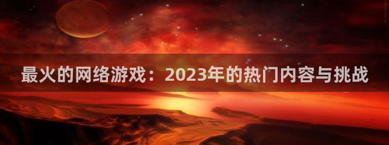 九游会j9入口：最火的网络游戏：2023年的热门内容与挑战