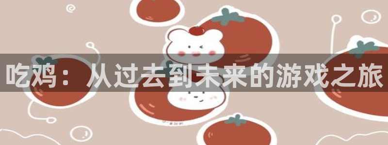 j9登录入口首页：吃鸡：从过去到未来的游戏之旅